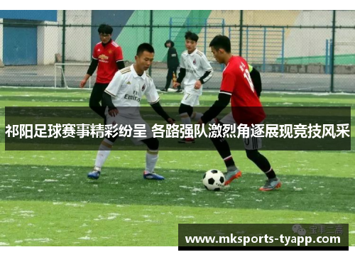 祁阳足球赛事精彩纷呈 各路强队激烈角逐展现竞技风采