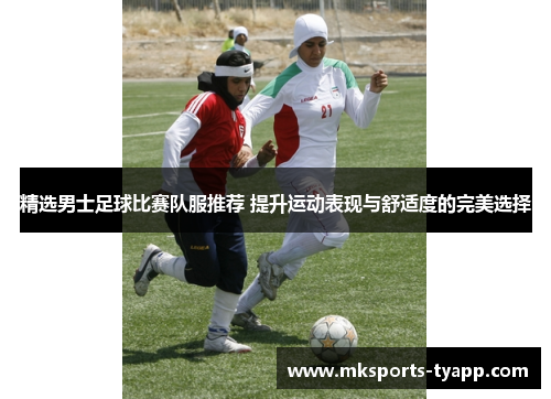 精选男士足球比赛队服推荐 提升运动表现与舒适度的完美选择