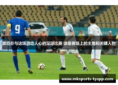 谁将参与这场激动人心的足球比赛 谁是赛场上的主角和关键人物