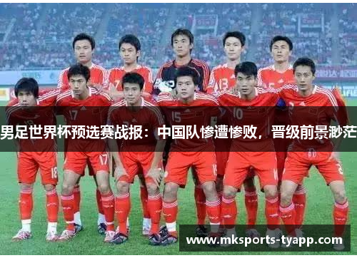 男足世界杯预选赛战报：中国队惨遭惨败，晋级前景渺茫