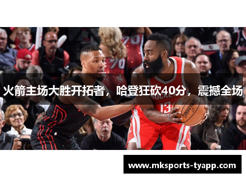 火箭主场大胜开拓者，哈登狂砍40分，震撼全场