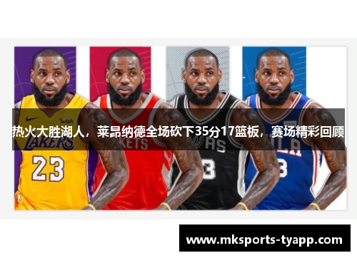 热火大胜湖人，莱昂纳德全场砍下35分17篮板，赛场精彩回顾