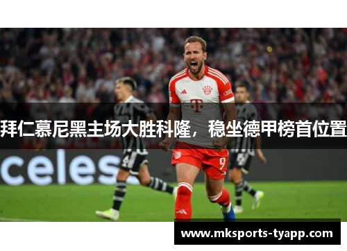拜仁慕尼黑主场大胜科隆，稳坐德甲榜首位置