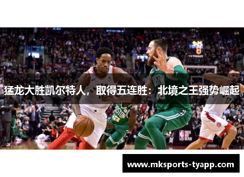猛龙大胜凯尔特人，取得五连胜：北境之王强势崛起