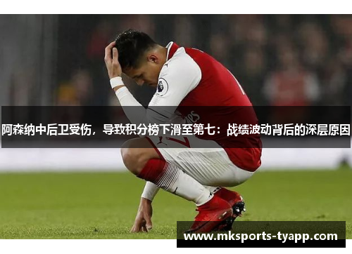 阿森纳中后卫受伤，导致积分榜下滑至第七：战绩波动背后的深层原因