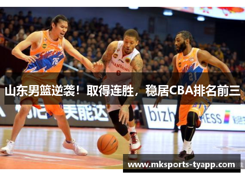 山东男篮逆袭！取得连胜，稳居CBA排名前三
