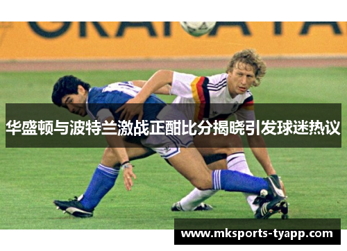 华盛顿与波特兰激战正酣比分揭晓引发球迷热议