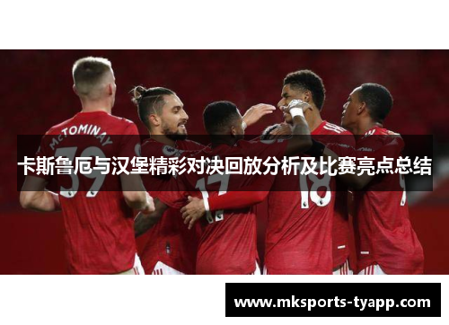 卡斯鲁厄与汉堡精彩对决回放分析及比赛亮点总结