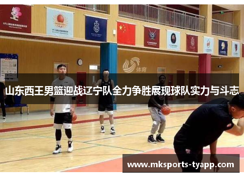 山东西王男篮迎战辽宁队全力争胜展现球队实力与斗志