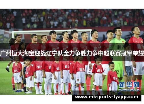 广州恒大淘宝迎战辽宁队全力争胜力争中超联赛冠军荣耀