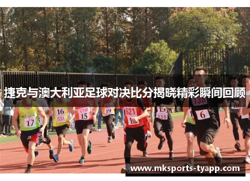 捷克与澳大利亚足球对决比分揭晓精彩瞬间回顾