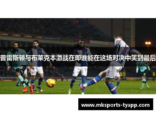 普雷斯顿与布莱克本激战在即谁能在这场对决中笑到最后