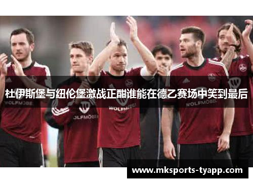 杜伊斯堡与纽伦堡激战正酣谁能在德乙赛场中笑到最后