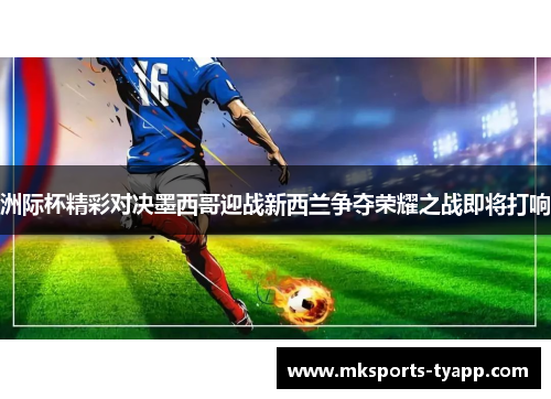 洲际杯精彩对决墨西哥迎战新西兰争夺荣耀之战即将打响
