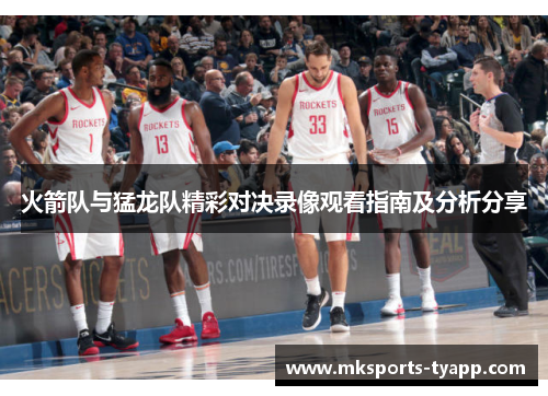 火箭队与猛龙队精彩对决录像观看指南及分析分享
