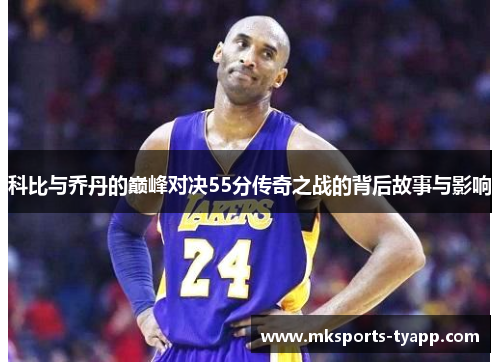科比与乔丹的巅峰对决55分传奇之战的背后故事与影响