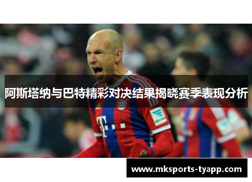 阿斯塔纳与巴特精彩对决结果揭晓赛季表现分析