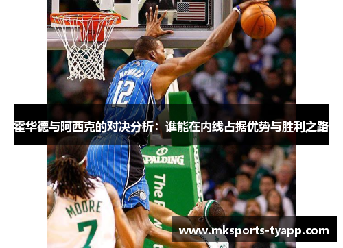 霍华德与阿西克的对决分析：谁能在内线占据优势与胜利之路