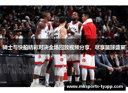 骑士与快船精彩对决全场回放视频分享，尽享篮球盛宴