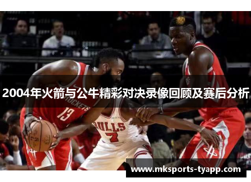2004年火箭与公牛精彩对决录像回顾及赛后分析