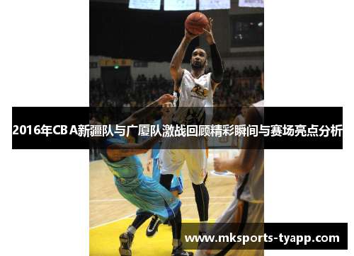 2016年CBA新疆队与广厦队激战回顾精彩瞬间与赛场亮点分析