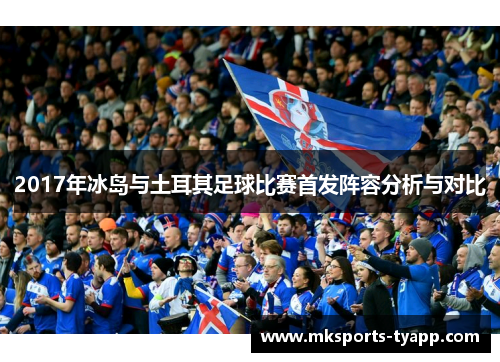 2017年冰岛与土耳其足球比赛首发阵容分析与对比